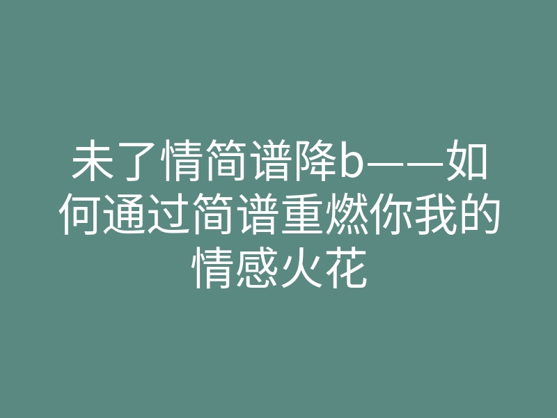未了情简谱降b——如何通过简谱重燃你我的情感火花