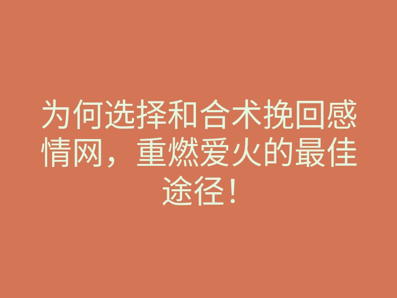 为何选择和合术挽回感情网,重燃爱火的最佳途径!