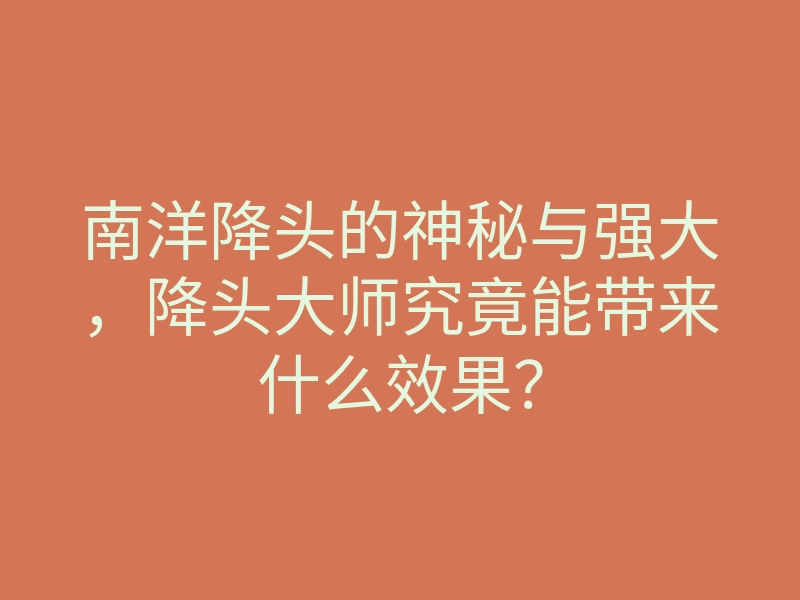 南洋降头的神秘与强大，降头大师究竟能带来什么效果？