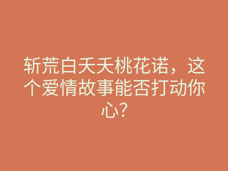 斩荒白夭夭桃花诺,这个爱情故事能否打动你心?