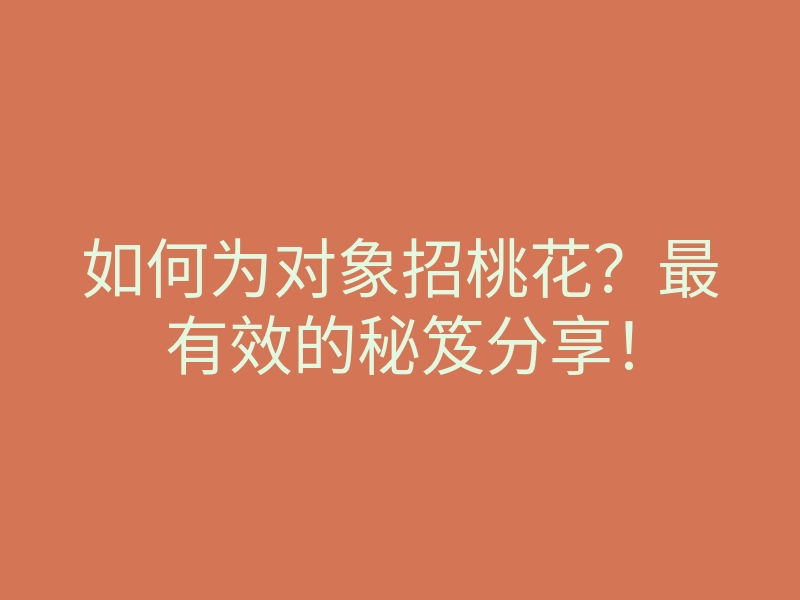 如何为对象招桃花？最有效的秘笈分享！