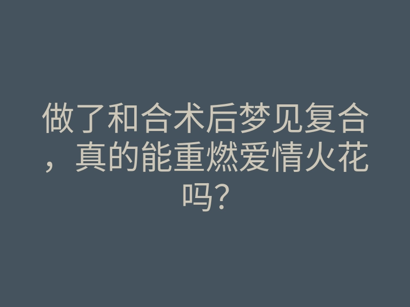 做了和合术后梦见复合,真的能重燃爱情火花吗?