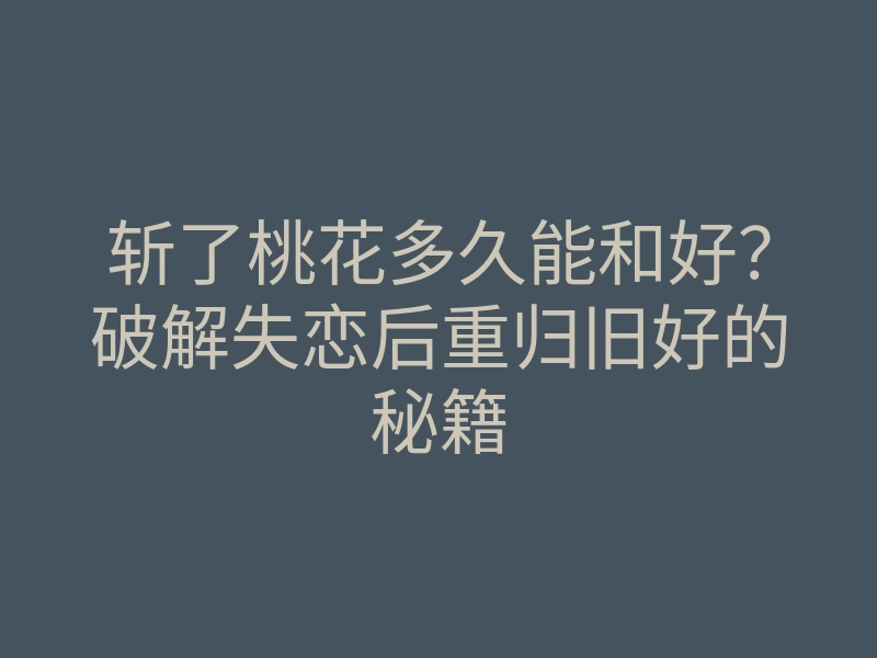 斩了桃花多久能和好?破解失恋后重归旧好的秘籍