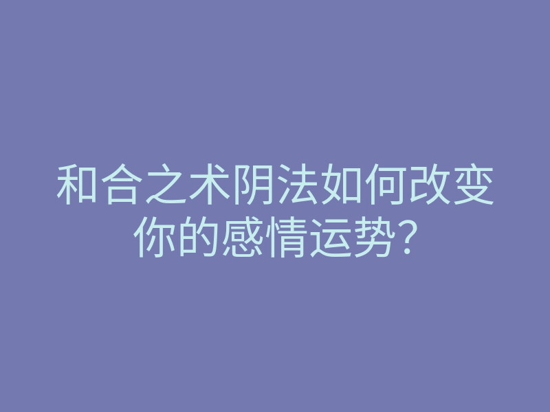 和合之术阴法如何改变你的感情运势?