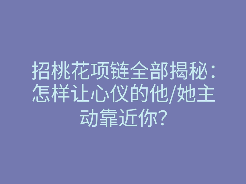 招桃花项链全部揭秘:怎样让心仪的他/她主动靠近你?