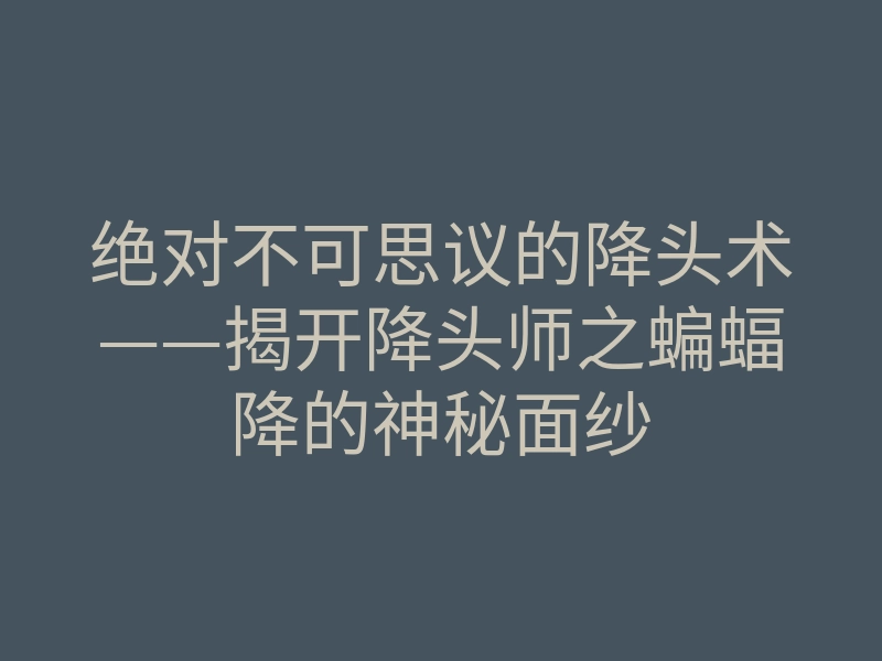 绝对不可思议的降头术——揭开降头师之蝙蝠降的神秘面纱