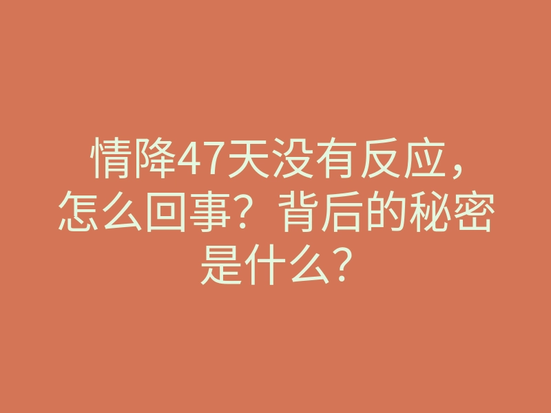 情降47天没有反应,怎么回事?背后的秘密是什么?