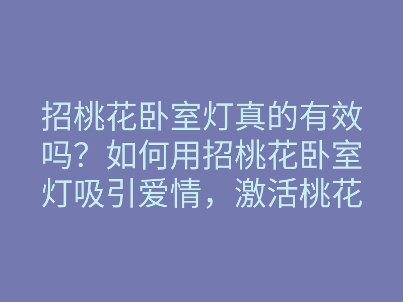 招桃花卧室灯真的有效吗?如何用招桃花卧室灯吸引爱情,激活桃花运的方法