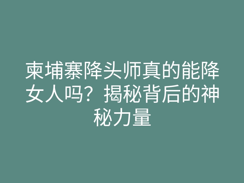柬埔寨降头师真的能降女人吗?揭秘背后的神秘力量