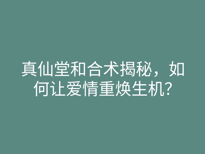 真仙堂和合术揭秘,如何让爱情重焕生机?