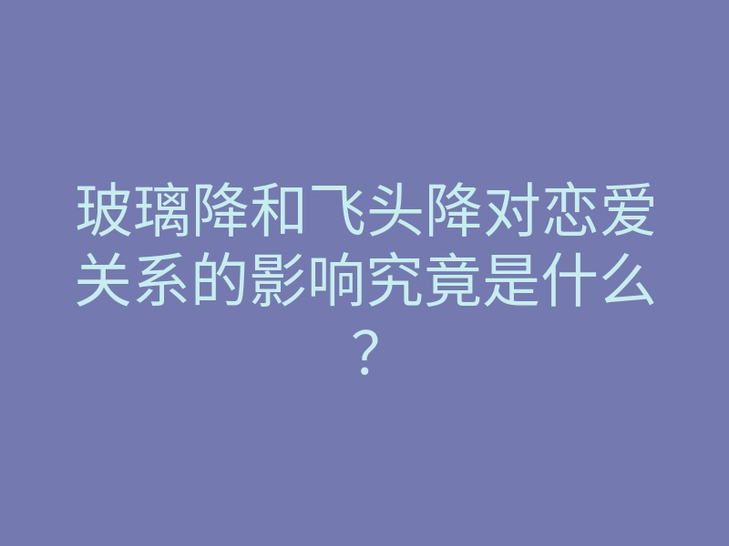 玻璃降和飞头降对恋爱关系的影响究竟是什么?
