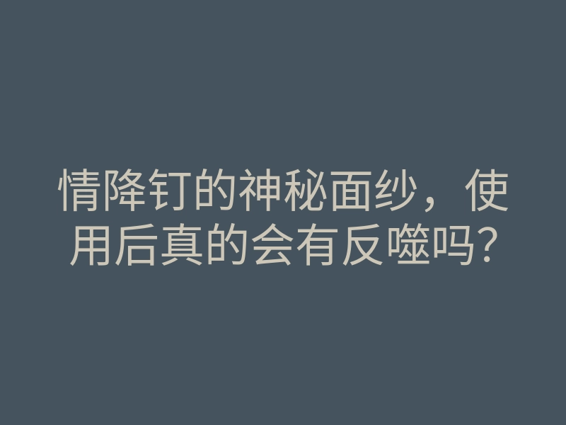 情降钉的神秘面纱,使用后真的会有反噬吗?