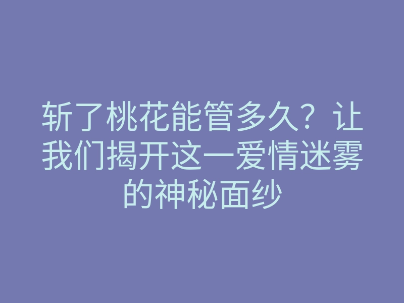 斩了桃花能管多久?让我们揭开这一爱情迷雾的神秘面纱