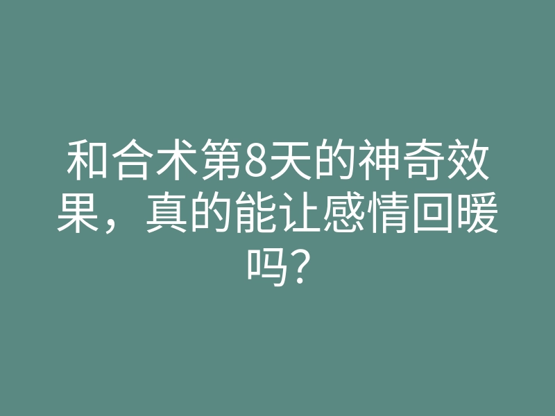 和合术第8天的神奇效果,真的能让感情回暖吗?