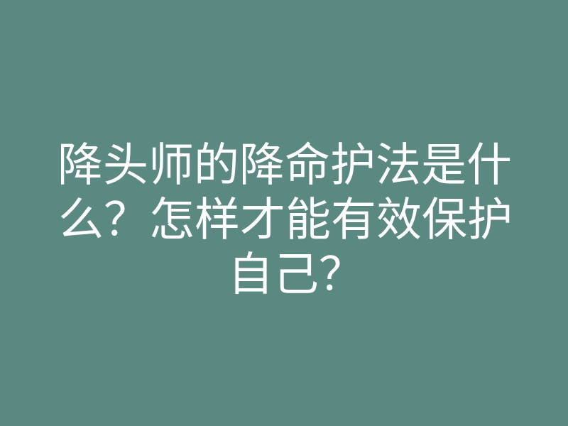 降头师的降命护法是什么?怎样才能有效保护自己?