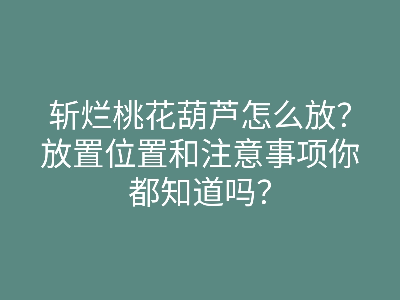 斩烂桃花葫芦怎么放?放置位置和注意事项你都知道吗?