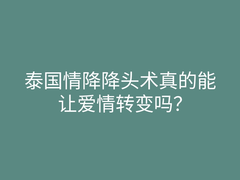 泰国情降降头术真的能让爱情转变吗?