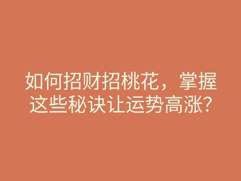 如何招财招桃花,掌握这些秘诀让运势高涨?