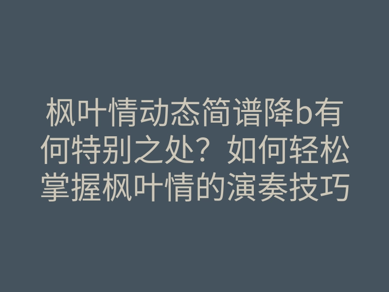 枫叶情动态简谱降b有何特别之处?如何轻松掌握枫叶情的演奏技巧?