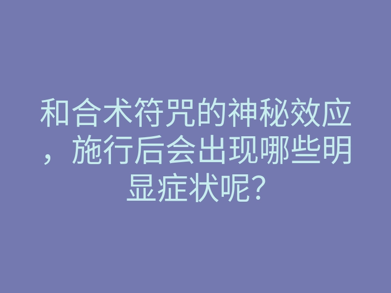 和合术符咒的神秘效应,施行后会出现哪些明显症状呢?