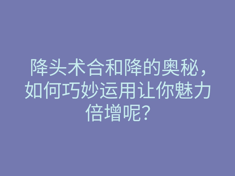 降头术合和降的奥秘,如何巧妙运用让你魅力倍增呢?