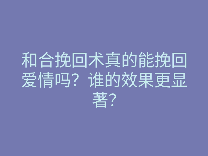 和合挽回术真的能挽回爱情吗?谁的效果更显著?