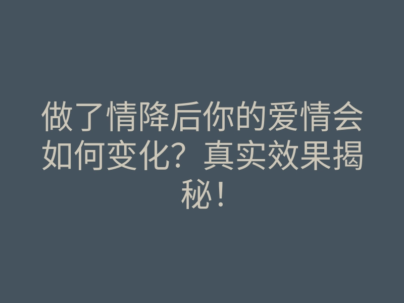 做了情降后你的爱情会如何变化?真实效果揭秘!