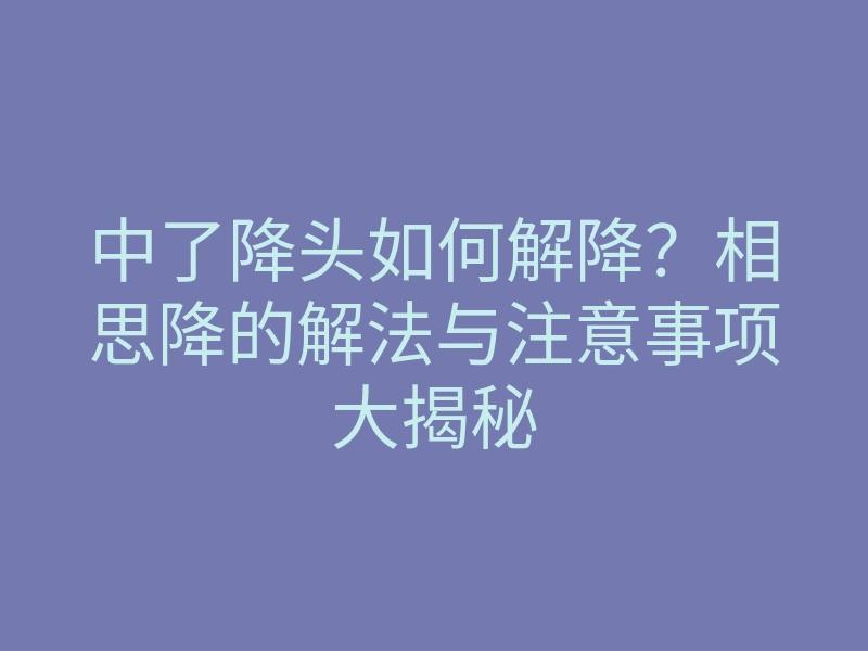 中了降头如何解降?相思降的解法与注意事项大揭秘