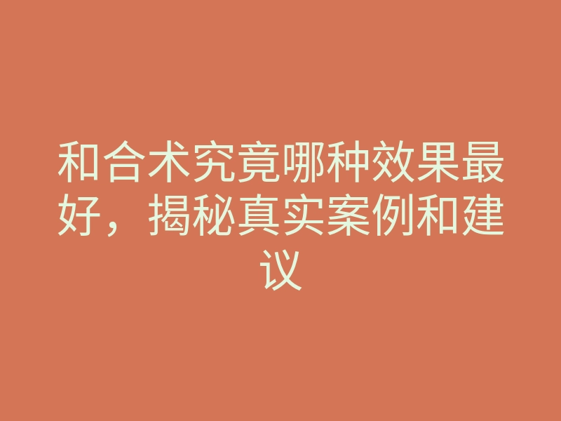 和合术究竟哪种效果最好,揭秘真实案例和建议