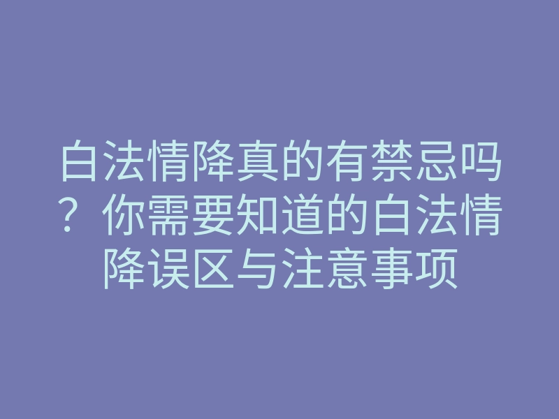 白法情降真的有禁忌吗?你需要知道的白法情降误区与注意事项