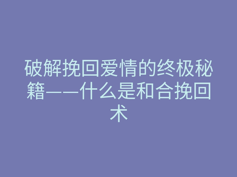 破解挽回爱情的终极秘籍——什么是和合挽回术
