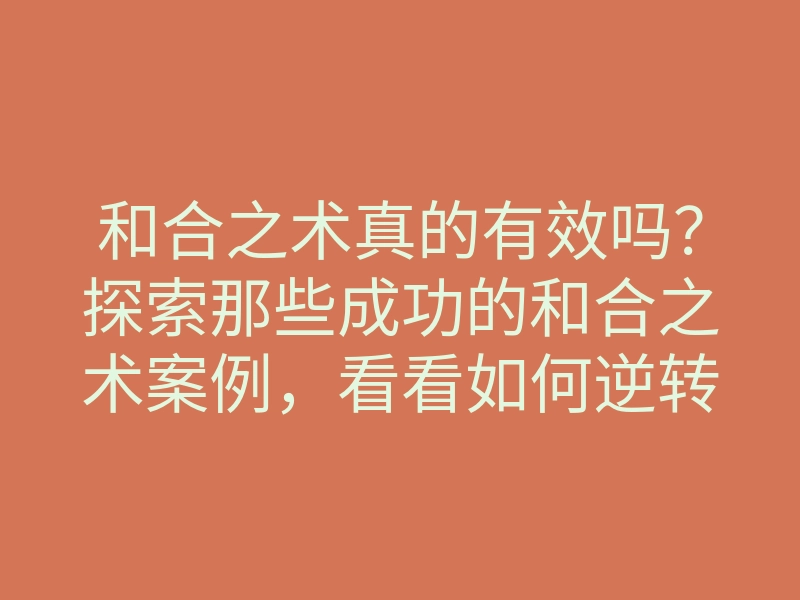 和合之术真的有效吗?探索那些成功的和合之术案例,看看如何逆转感情困局