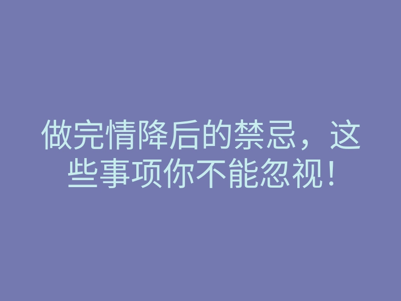 做完情降后的禁忌，这些事项你不能忽视！