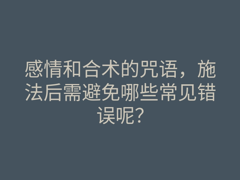 感情和合术的咒语,施法后需避免哪些常见错误呢?