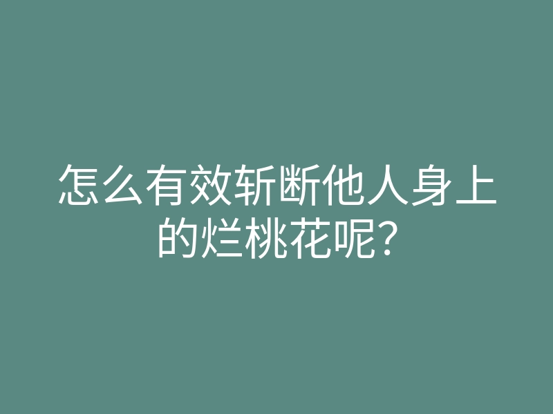 怎么有效斩断他人身上的烂桃花呢?