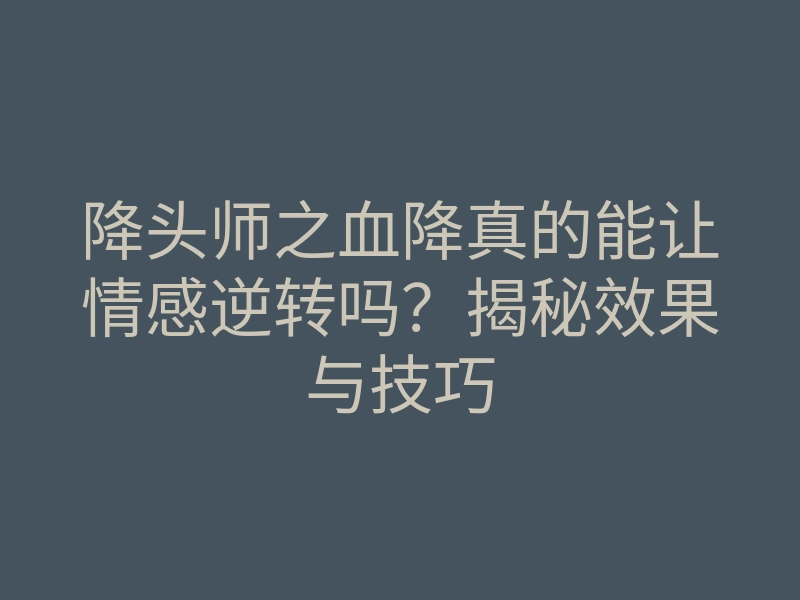 降头师之血降真的能让情感逆转吗?揭秘效果与技巧