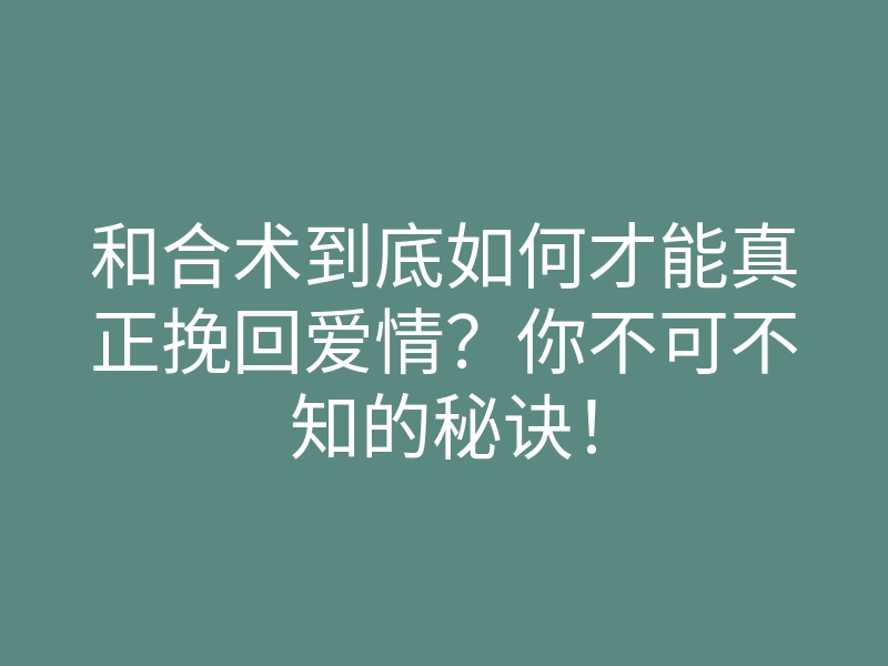 和合术到底如何才能真正挽回爱情?你不可不知的秘诀!