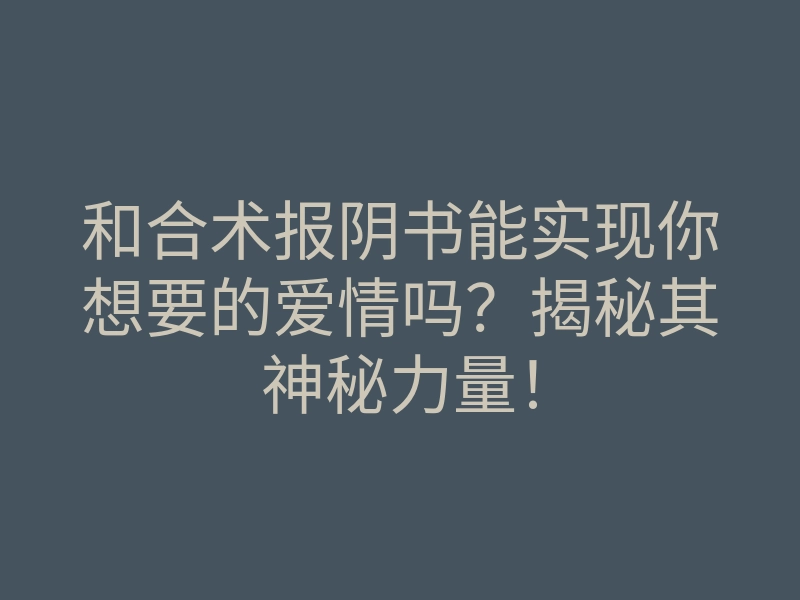 和合术报阴书能实现你想要的爱情吗?揭秘其神秘力量!