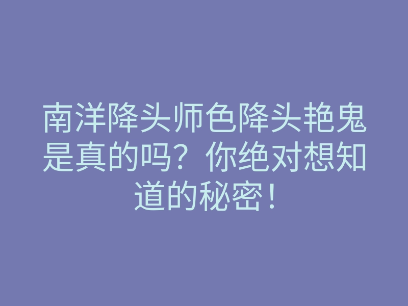 南洋降头师色降头艳鬼是真的吗?你绝对想知道的秘密!