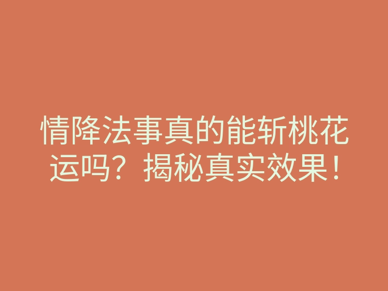情降法事真的能斩桃花运吗?揭秘真实效果!