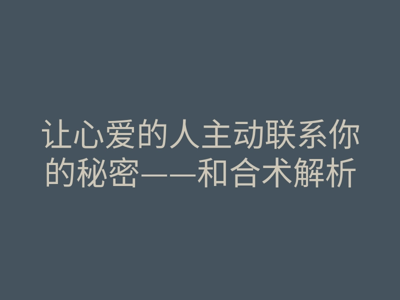 让心爱的人主动联系你的秘密——和合术解析
