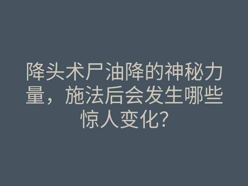 降头术尸油降的神秘力量,施法后会发生哪些惊人变化?
