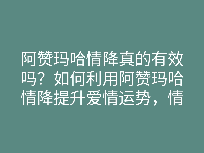 阿赞玛哈情降真的有效吗？如何利用阿赞玛哈情降提升爱情运势，情降秘籍大揭秘