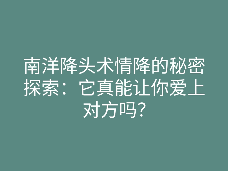 南洋降头术情降的秘密探索：它真能让你爱上对方吗？