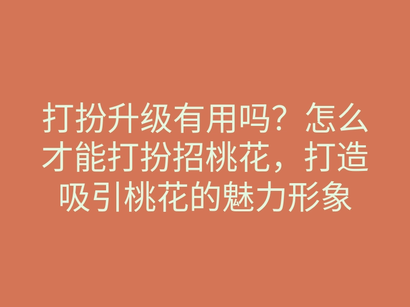 打扮升级有用吗?怎么才能打扮招桃花,打造吸引桃花的魅力形象