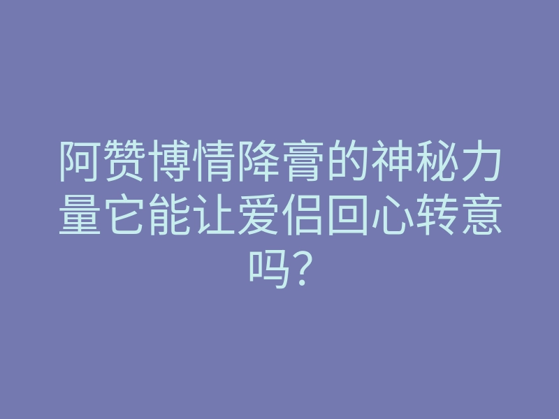 阿赞博情降膏的神秘力量它能让爱侣回心转意吗?