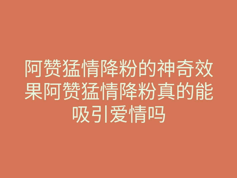 阿赞猛情降粉的神奇效果阿赞猛情降粉真的能吸引爱情吗