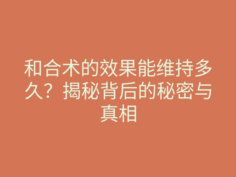 和合术的效果能维持多久?揭秘背后的秘密与真相