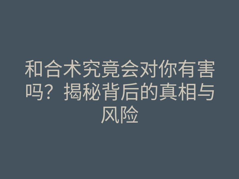和合术究竟会对你有害吗?揭秘背后的真相与风险
