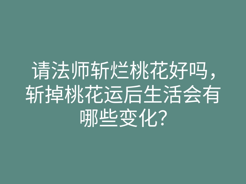 请法师斩烂桃花好吗,斩掉桃花运后生活会有哪些变化?